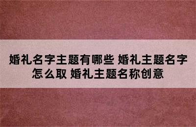 婚礼名字主题有哪些 婚礼主题名字怎么取 婚礼主题名称创意